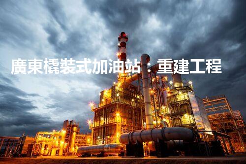 廣東橇裝式加油站：重建工程中的挑戰(zhàn)與創(chuàng)新！
